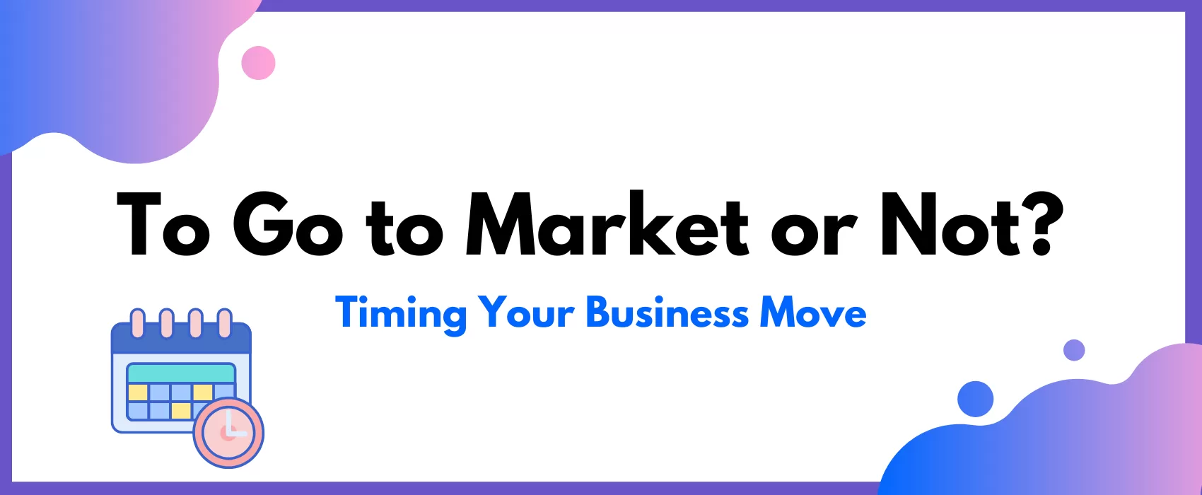 To Go to Market or Not? Timing Your Business Move