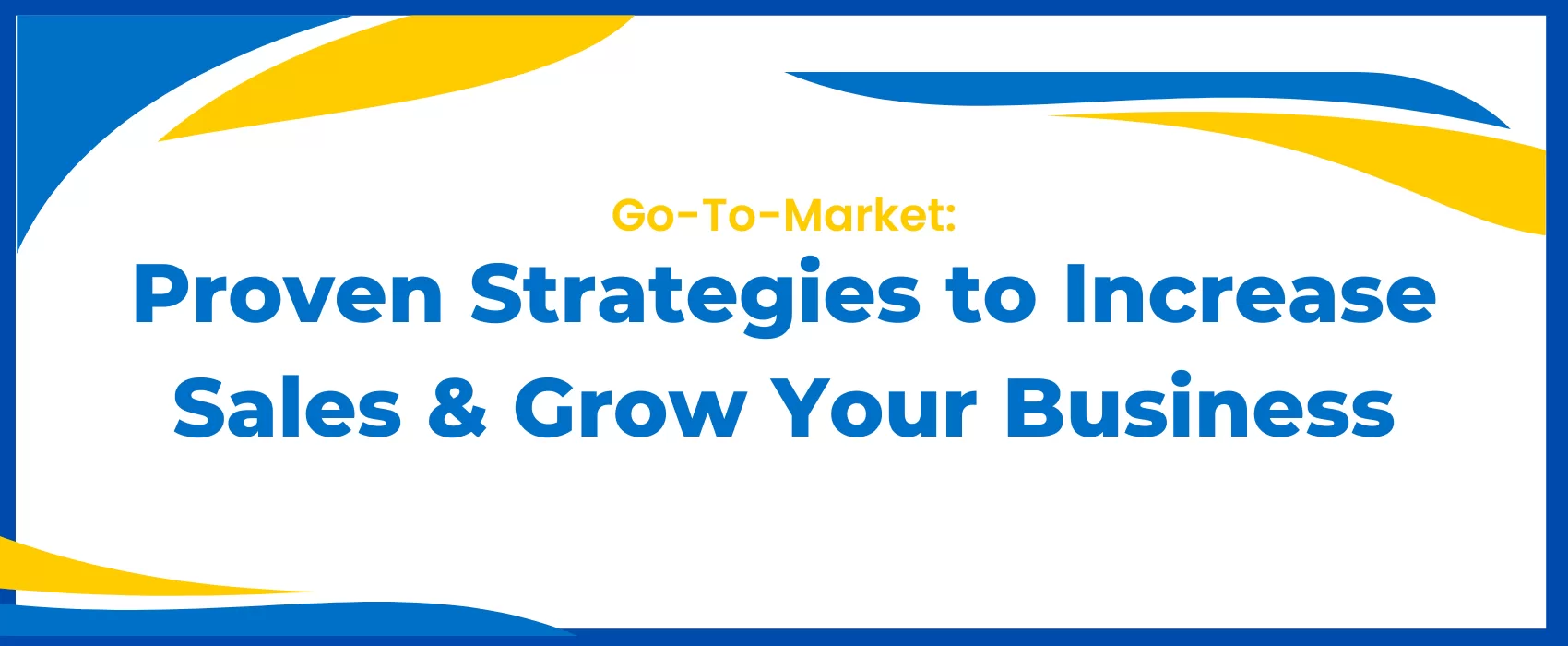 Go-To-Market: Proven Strategies to Increase Sales and Grow Your Business